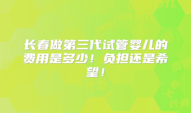 长春做第三代试管婴儿的费用是多少！负担还是希望！