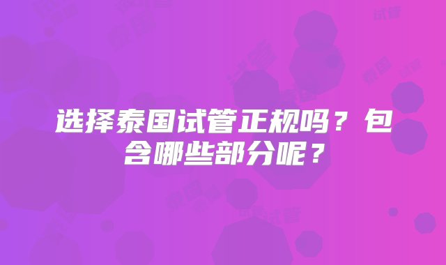 选择泰国试管正规吗？包含哪些部分呢？