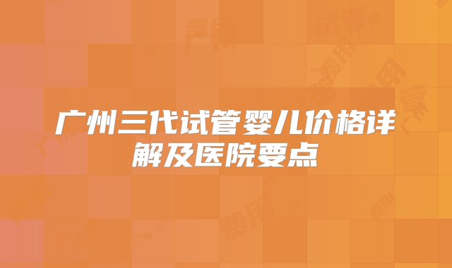 广州三代试管婴儿价格详解及医院要点