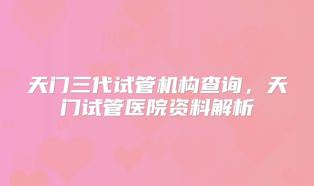 天门三代试管机构查询，天门试管医院资料解析