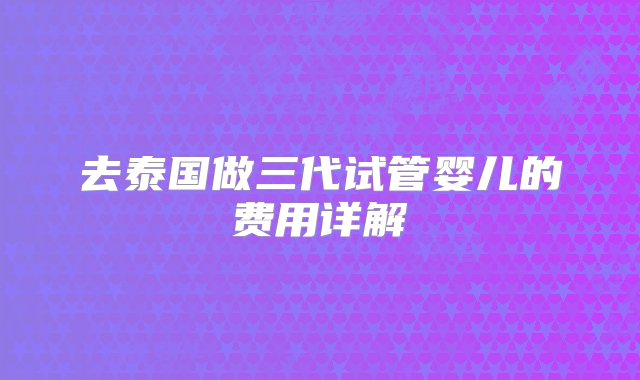 去泰国做三代试管婴儿的费用详解