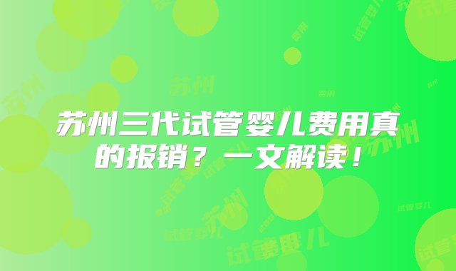 苏州三代试管婴儿费用真的报销？一文解读！