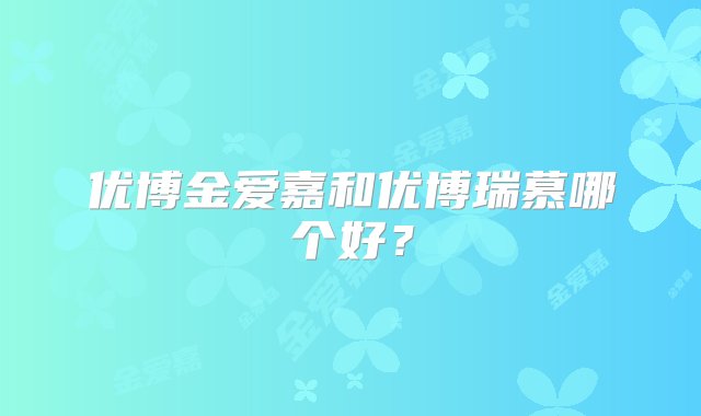 优博金爱嘉和优博瑞慕哪个好？