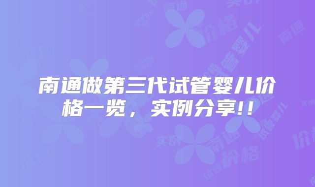 南通做第三代试管婴儿价格一览，实例分享!！