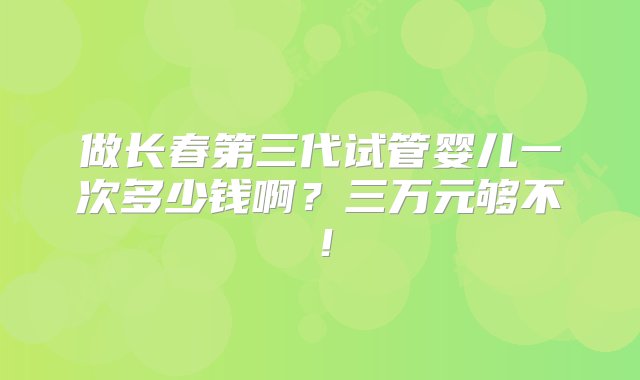 做长春第三代试管婴儿一次多少钱啊？三万元够不！