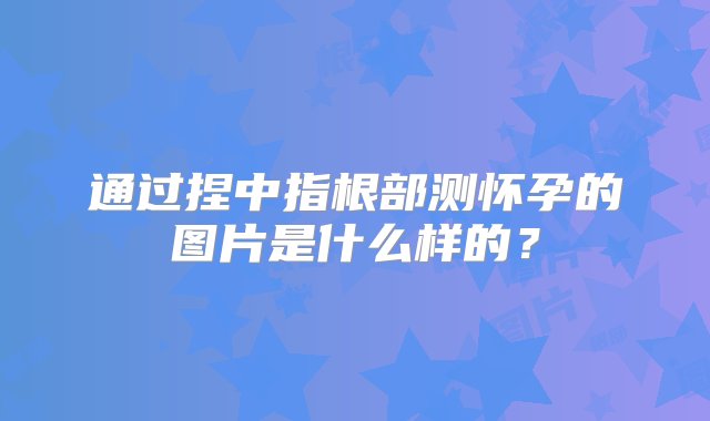 通过捏中指根部测怀孕的图片是什么样的？