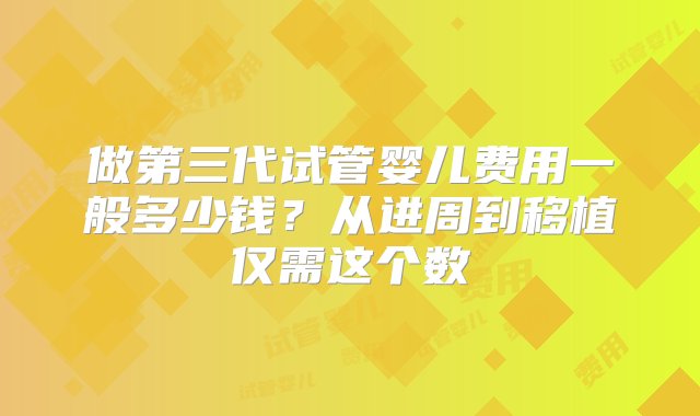 做第三代试管婴儿费用一般多少钱？从进周到移植仅需这个数