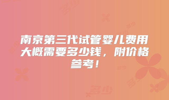 南京第三代试管婴儿费用大概需要多少钱，附价格参考！