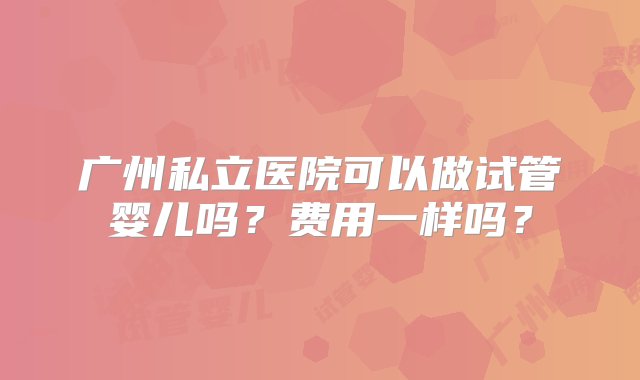 广州私立医院可以做试管婴儿吗？费用一样吗？