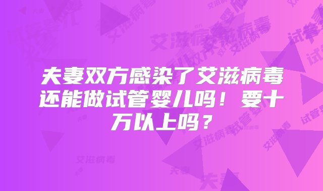 夫妻双方感染了艾滋病毒还能做试管婴儿吗！要十万以上吗？