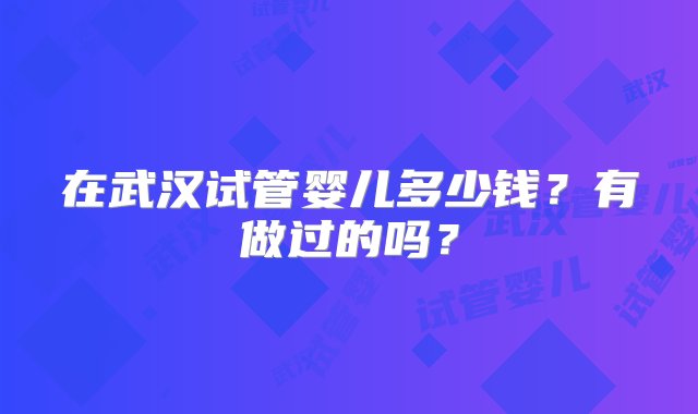 在武汉试管婴儿多少钱？有做过的吗？