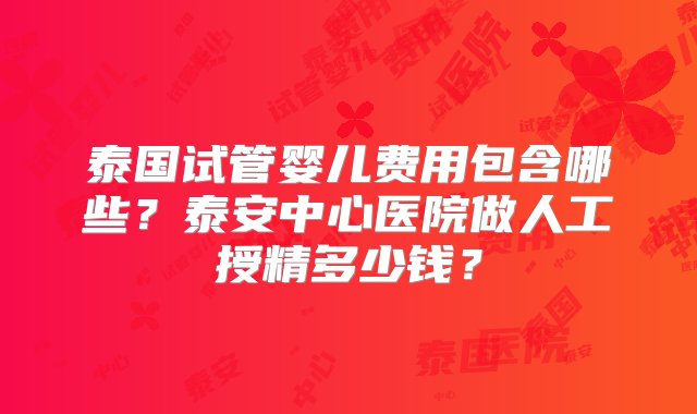 泰国试管婴儿费用包含哪些？泰安中心医院做人工授精多少钱？