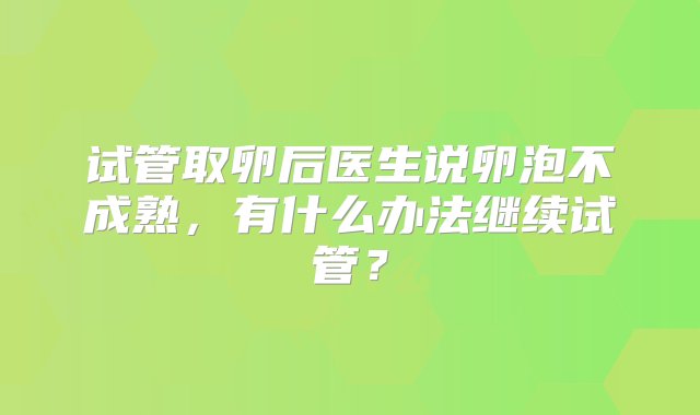 试管取卵后医生说卵泡不成熟，有什么办法继续试管？