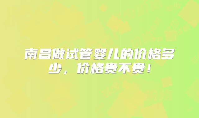 南昌做试管婴儿的价格多少，价格贵不贵！