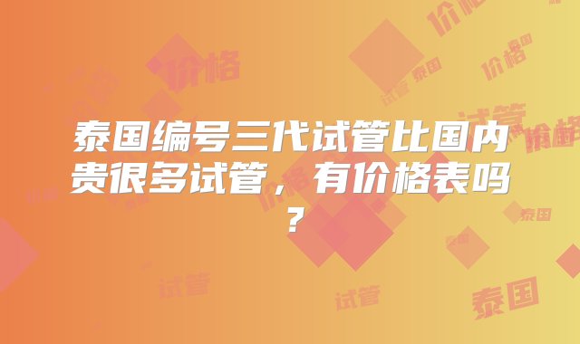 泰国编号三代试管比国内贵很多试管，有价格表吗？