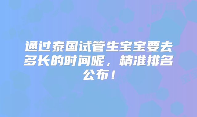 通过泰国试管生宝宝要去多长的时间呢，精准排名公布！