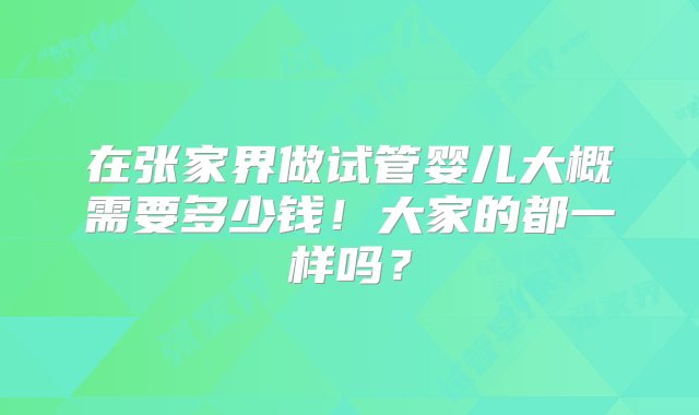 在张家界做试管婴儿大概需要多少钱！大家的都一样吗？