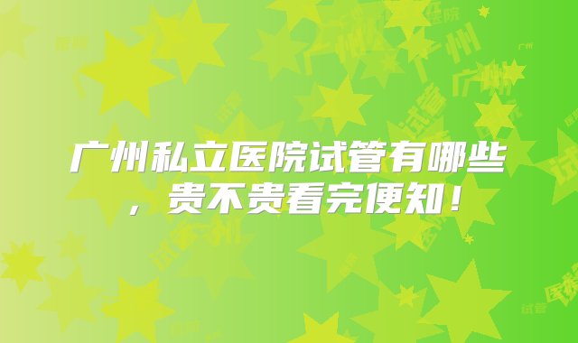 广州私立医院试管有哪些，贵不贵看完便知！