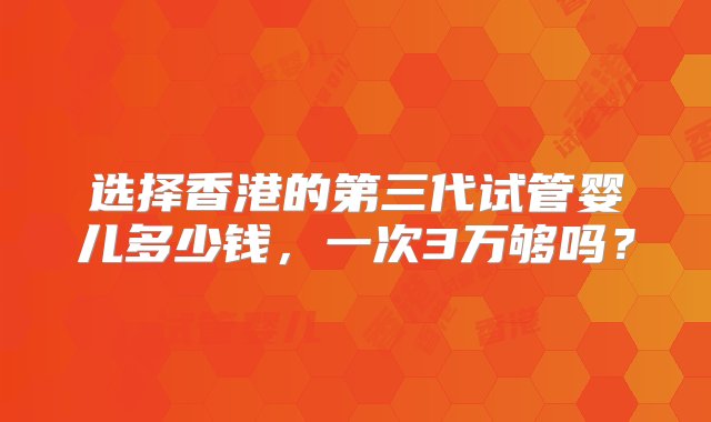 选择香港的第三代试管婴儿多少钱，一次3万够吗？