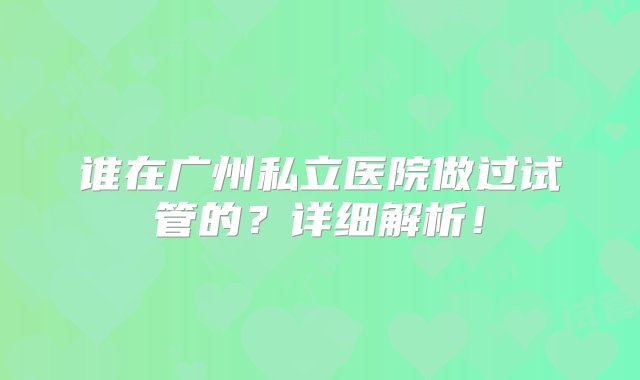 谁在广州私立医院做过试管的？详细解析！