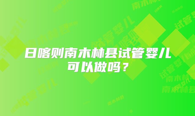 日喀则南木林县试管婴儿可以做吗？