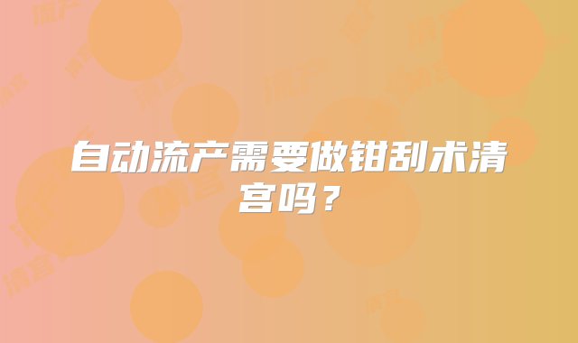 自动流产需要做钳刮术清宫吗？