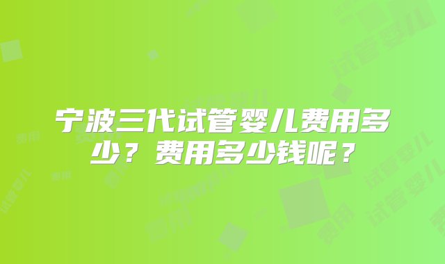 宁波三代试管婴儿费用多少？费用多少钱呢？