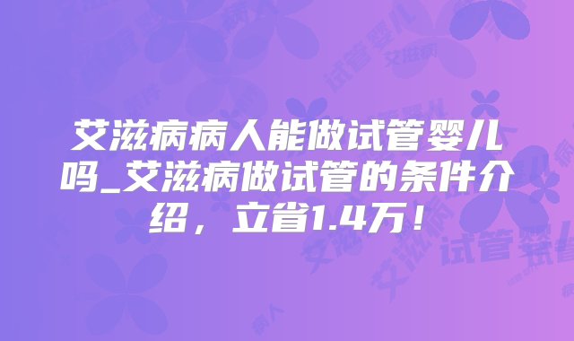 艾滋病病人能做试管婴儿吗_艾滋病做试管的条件介绍，立省1.4万！