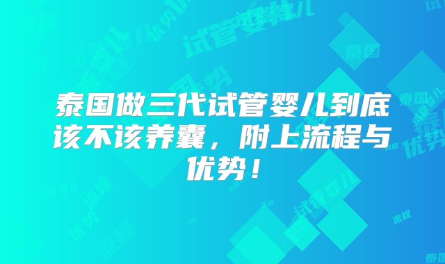 泰国做三代试管婴儿到底该不该养囊，附上流程与优势！