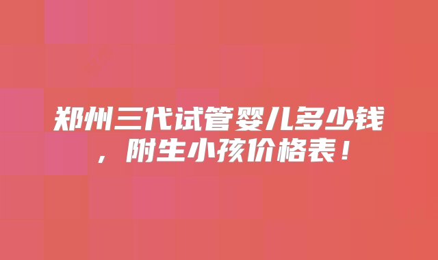 郑州三代试管婴儿多少钱，附生小孩价格表！