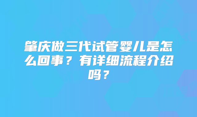 肇庆做三代试管婴儿是怎么回事？有详细流程介绍吗？