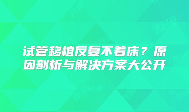 试管移植反复不着床？原因剖析与解决方案大公开