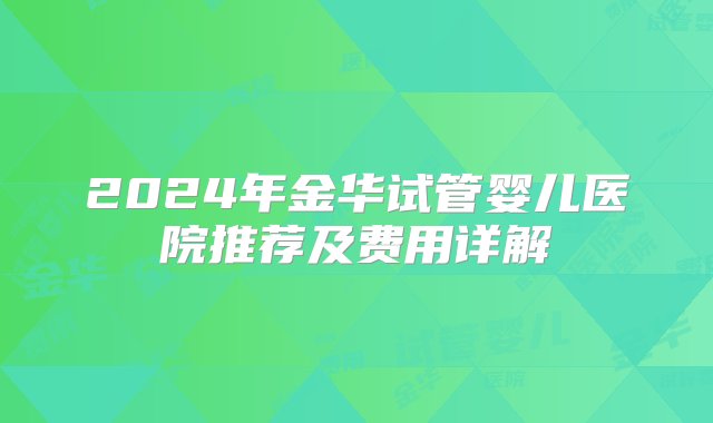 2024年金华试管婴儿医院推荐及费用详解