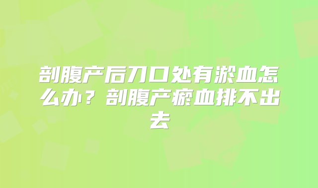 剖腹产后刀口处有淤血怎么办？剖腹产瘀血排不出去