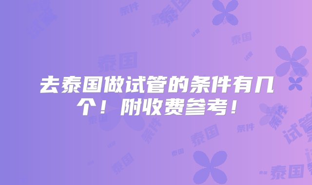 去泰国做试管的条件有几个！附收费参考！