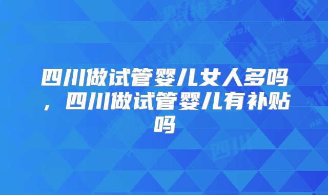 四川做试管婴儿女人多吗，四川做试管婴儿有补贴吗