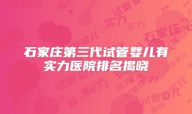 石家庄第三代试管婴儿有实力医院排名揭晓