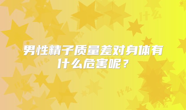 男性精子质量差对身体有什么危害呢？