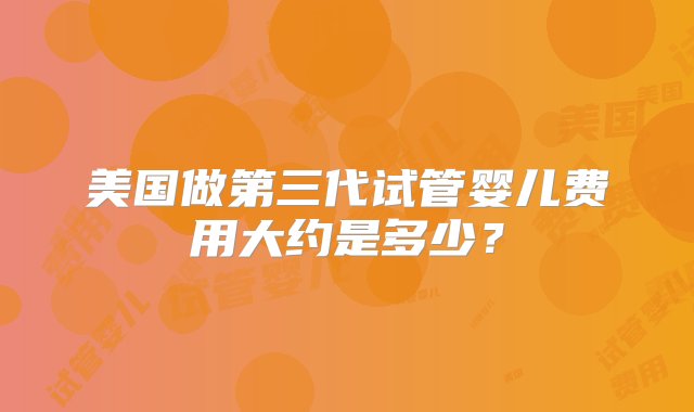 美国做第三代试管婴儿费用大约是多少？