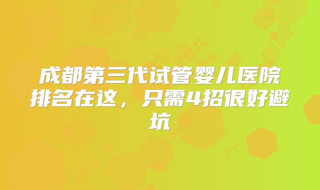 成都第三代试管婴儿医院排名在这，只需4招很好避坑