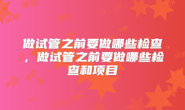 做试管之前要做哪些检查，做试管之前要做哪些检查和项目