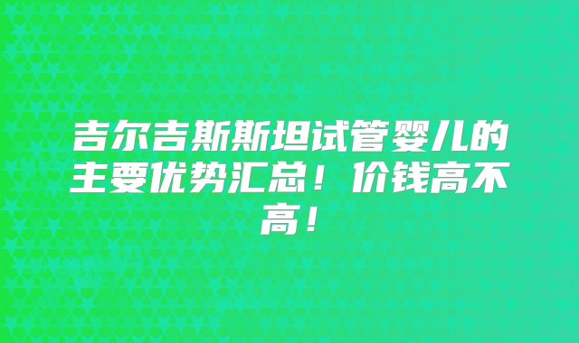 吉尔吉斯斯坦试管婴儿的主要优势汇总！价钱高不高！