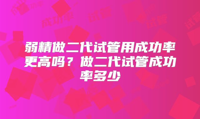 弱精做二代试管用成功率更高吗？做二代试管成功率多少