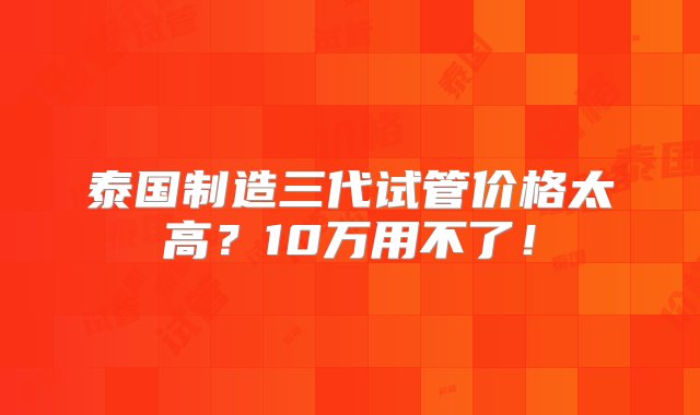 泰国制造三代试管价格太高？10万用不了！