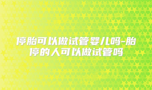 停胎可以做试管婴儿吗-胎停的人可以做试管吗