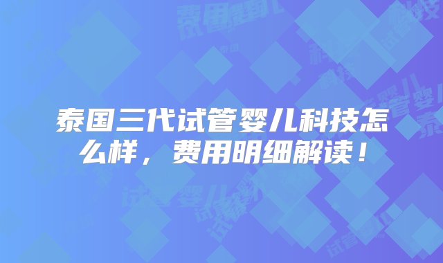 泰国三代试管婴儿科技怎么样，费用明细解读！