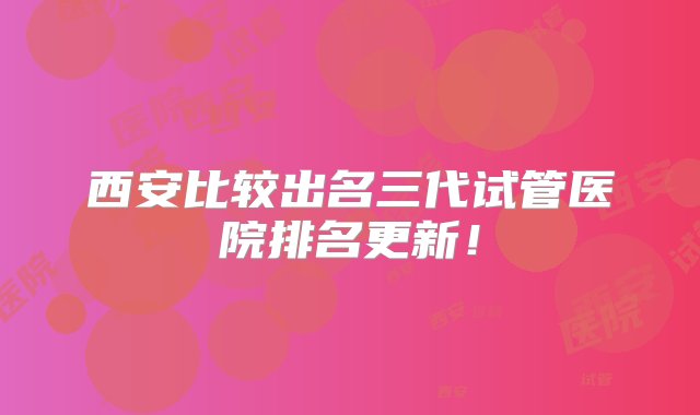 西安比较出名三代试管医院排名更新！