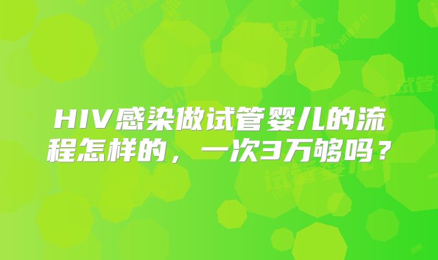 HIV感染做试管婴儿的流程怎样的，一次3万够吗？