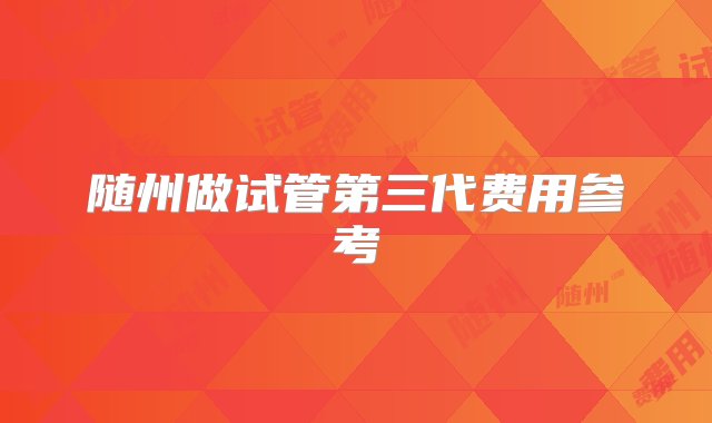 随州做试管第三代费用参考