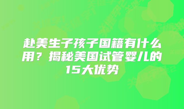 赴美生子孩子国籍有什么用？揭秘美国试管婴儿的15大优势